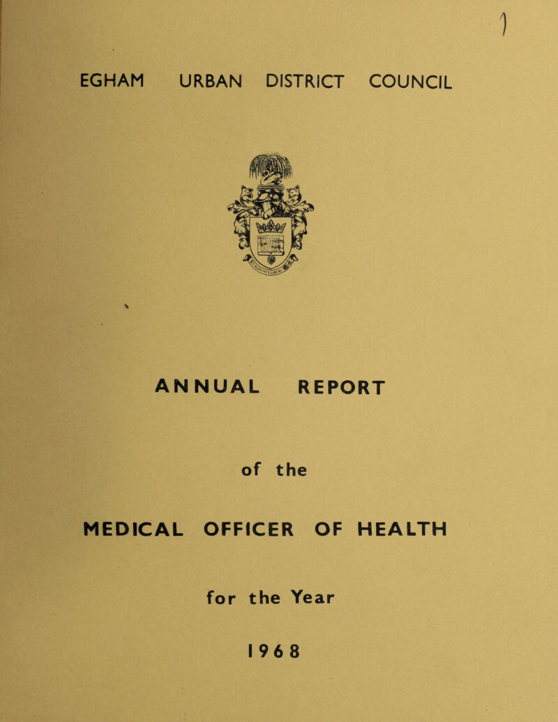 1 EGHAM URBAN DISTRICT COUNCIL ANNUAL REPORT of the MEDICAL OFFICER OF HEALTH for the Year 196 8