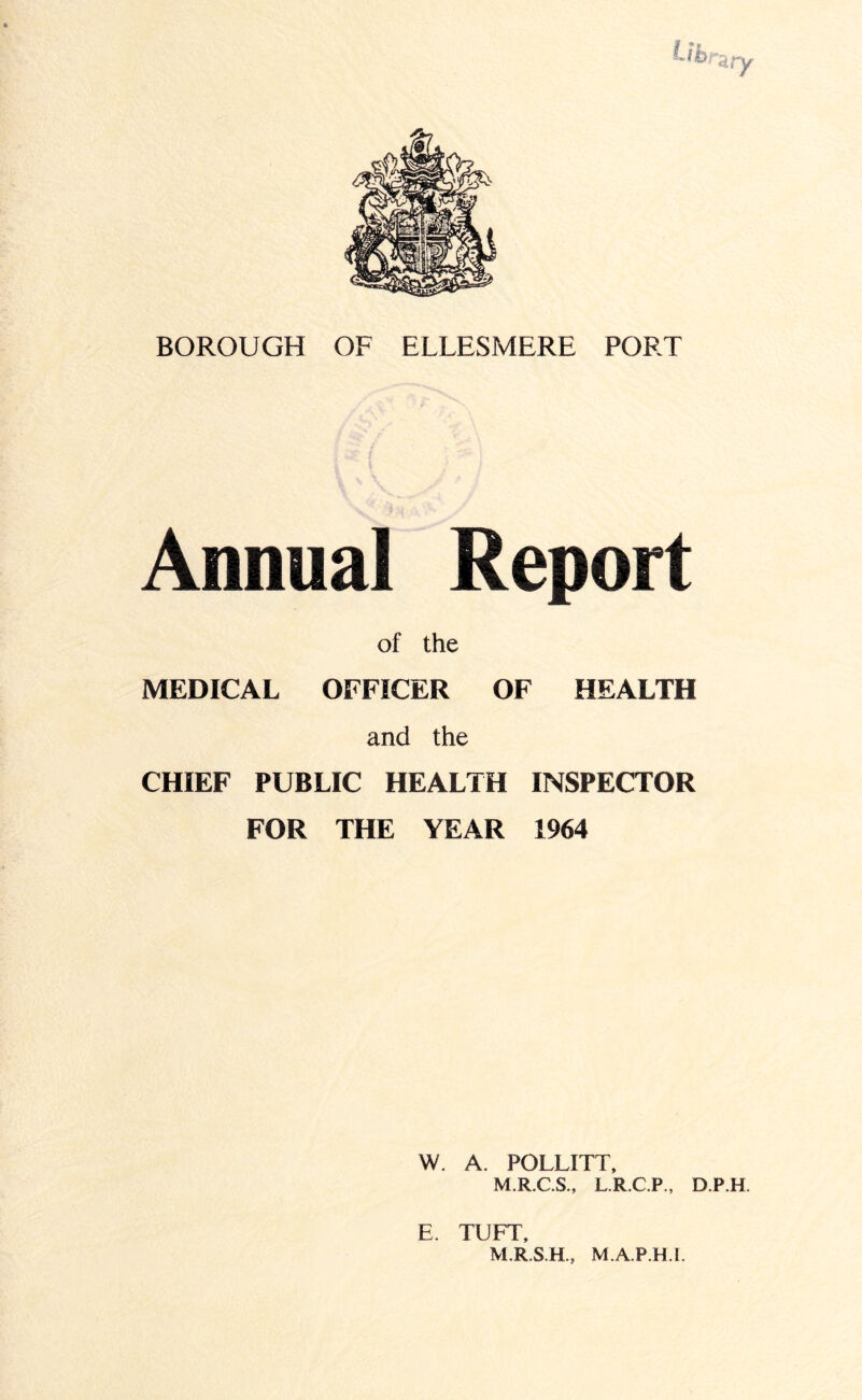 Annual Report of the MEDICAL OFFICER OF HEALTH and the CHIEF PUBLIC HEALTH INSPECTOR FOR THE YEAR 1964 W. A. POLLITT, M.R.C.S., L.R.C.P., D.P.H. F TUFT M.R.S.H., M.A.P.H.I.