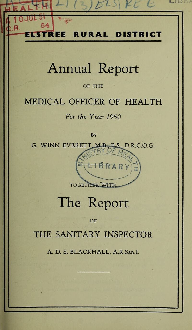 EE RURAL DISTRICT Annual Report OF THE MEDICAL OFFICER OF HEALTH For the Year 1950 BY G. WINN EVERETT .R.C.O.G. TOGET The Report OF THE SANITARY INSPECTOR A. D. S. BLACKHALL, A.R.San.I.