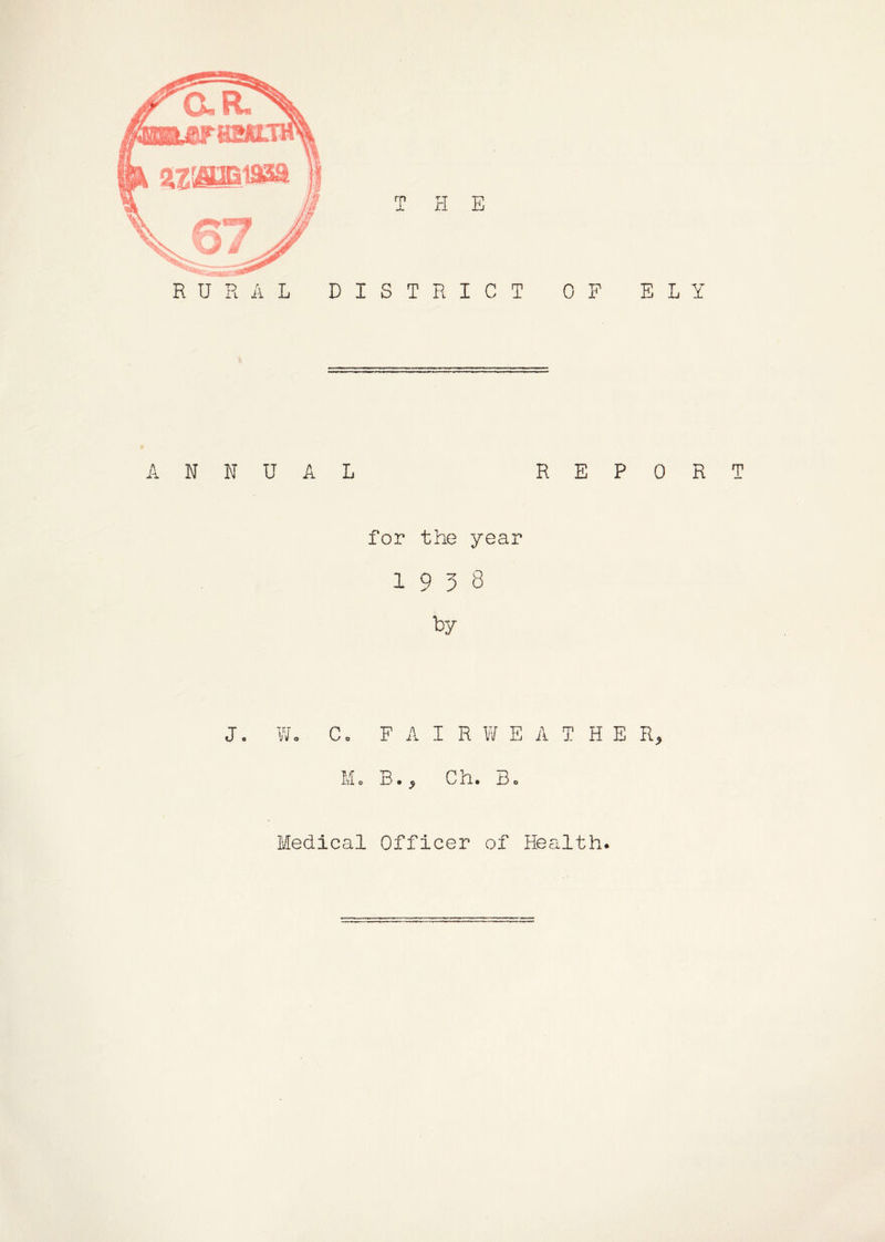 RURAL DISTRICT OF ELY ANNUAL REPORT for the year 1938 8y J. W. C. F A I R W E A T H E R, M. B., Ch. B