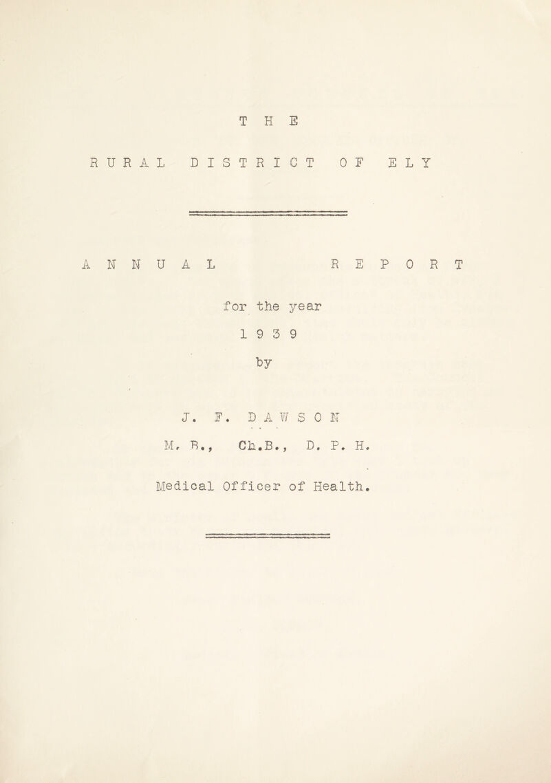 RURAL DISTRICT OF ELY ANNUAL REPORT for the year 19 3 9 by J. F. DAWSON M, R., Ch.B., D. P. H.