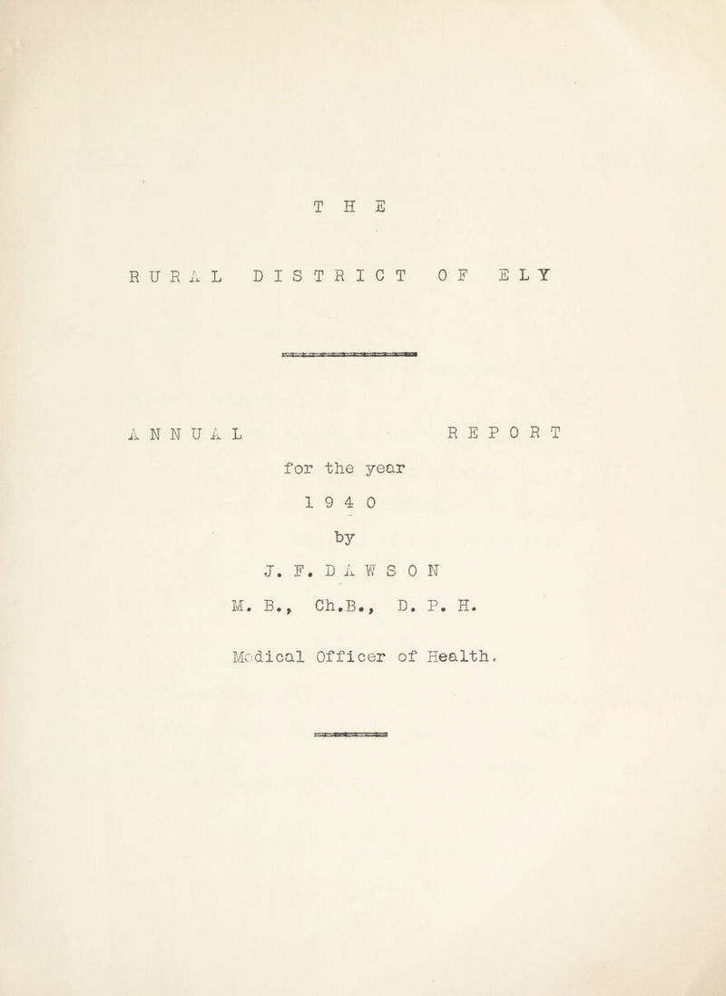 THE RURAL DISTRICT OF ELY ANNUAL REPORT for the year 19 4 0 by J. F. D A ¥ SON M. B., Ch.B,, D. P. H.