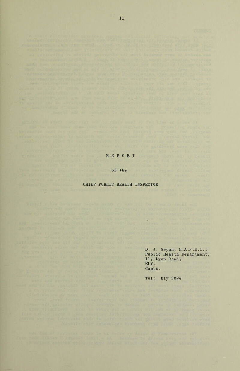 REPORT of the CHIEF PUBLIC HEALTH INSPECTOR D. J. Gwynn, M.A.P.H.I., Public Health Department, 11, Lynn Road, ELY, Cambs. Tel: Ely 2894
