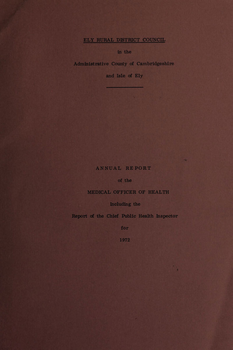 ELY RURAL DISTRICT COUNCIL in the Administrative County of Cambridgeshire and Isle of Ely ANNUAL REPORT of the MEDICAL OFFICER OF HEALTH Including the Report of the Chief Public Health Inspector for 1972