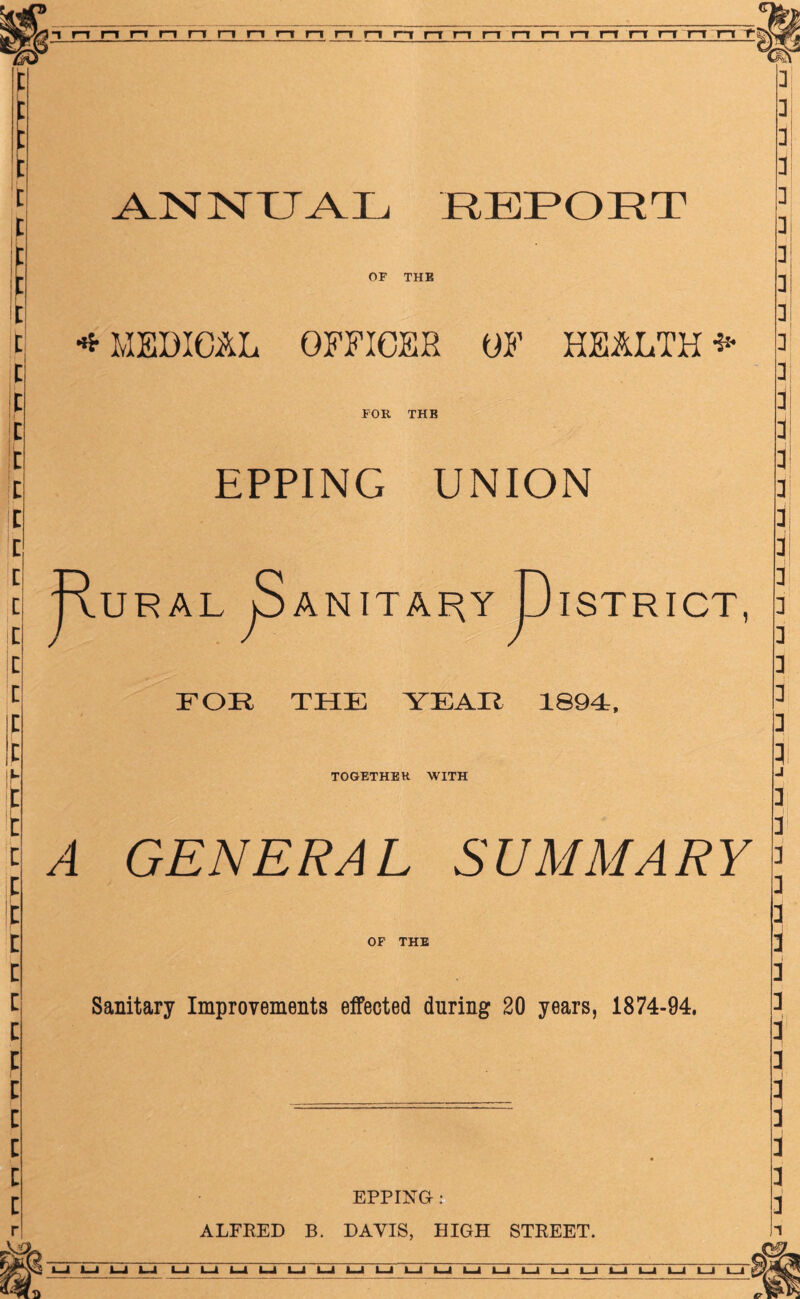 ANNUAL REPORT OF THE MEDICAL OFFICER OF HEALTH FOR THE EPPING UNION c c c i: c t I t I c F t t i: c i: i I z z z z i: r Rural ^anttary pisxRicT, FOR THE YEAR 1894:. TOGETHER WITH A GENERAL SUMMARY OF THE Sanitary Improvements effected during 20 years, 1874-94, EPPma: ALFRED B. DAVIS, HIGH STREET.