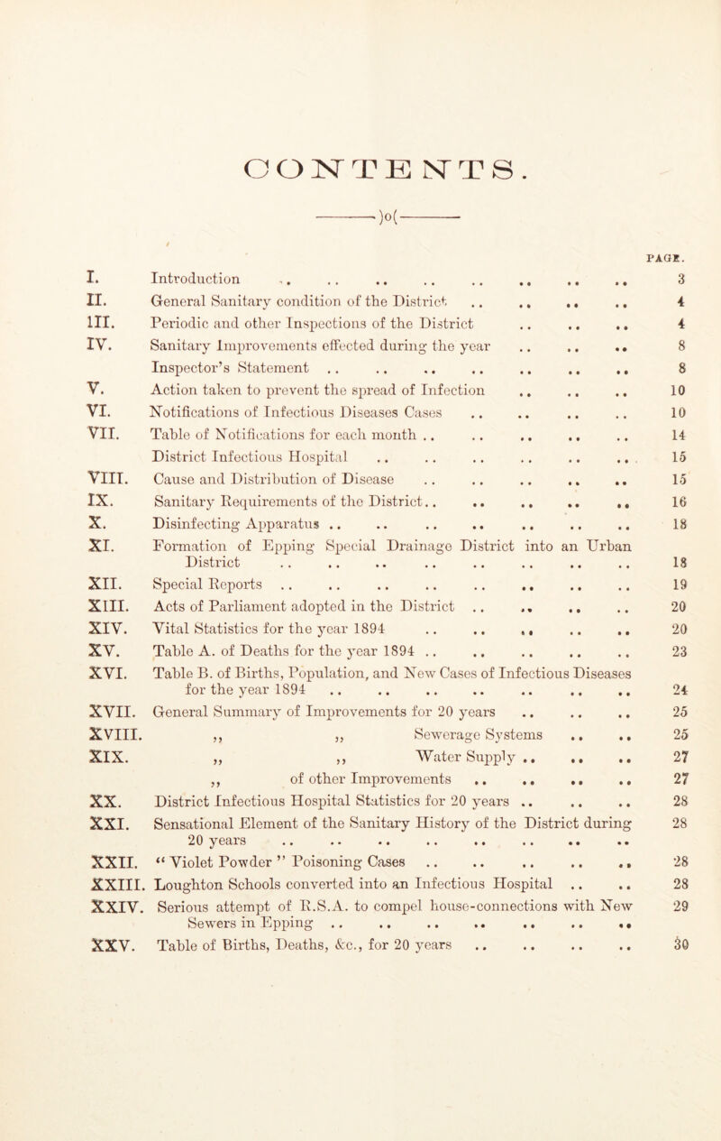 )o( I. II. III. IV. V. VI. VII. VIIT. IX. X. XI. XII. XIII. XIV. XV. XVI. XVII. XVIII. XIX. XX. XXI. XXII. XXIII XXIV. XXV. Introduction General Sanitary condition of the District .. ,, ,, Periodic and other Inspections of the District Sanitary Improvements effected during the year Inspector’s Statement Action taken to prevent tiio sju’ead of Infection ., Notifications of Infectious Diseases Cases Table of Notifications for each month .. .. .. .. District Infectious Hospital Cause and Distribution of Disease .. .. .. .. Sanitary Requirements of the District.. .. ., ,, Disinfecting Apparatus .. Formation of Epping Special Drainage District into an Urban District Special Reports .. .. .. .. .. ., Acts of Parliament adopted in the District Vital Statistics for the j'-ear 1891 ., .. ,, Table A. of Deaths for the year 1891 .. Table B. of Births, Population, and New Cases of Infectious Diseases for the year 1891 General Summary of Improvements for 20 years ,, ,, Sewerage Systems . „ ,, Water Supply ,, of other Improvements ,, ,, District Infectious Hospital Statistics for 20 years .. Sensational Element of the Sanitary History of the District durin 20 years .. .. .. .. •• .. •• • “ Violet Powder ” Poisoning Cases .. .. .. .. , Loughton Schools converted into an Infectious Hospital .. Serious attempt of R.S.A. to compel house-connections with New Sewers in Epping .. ., .. .. .. Table of Births, Deaths, «S:c., for 20 years PAGE. 3 4 4 8 8 10 10 14 15 15 16 18 18 19 20 20 23 24 25 25 27 27 28 28 28 28 29 So