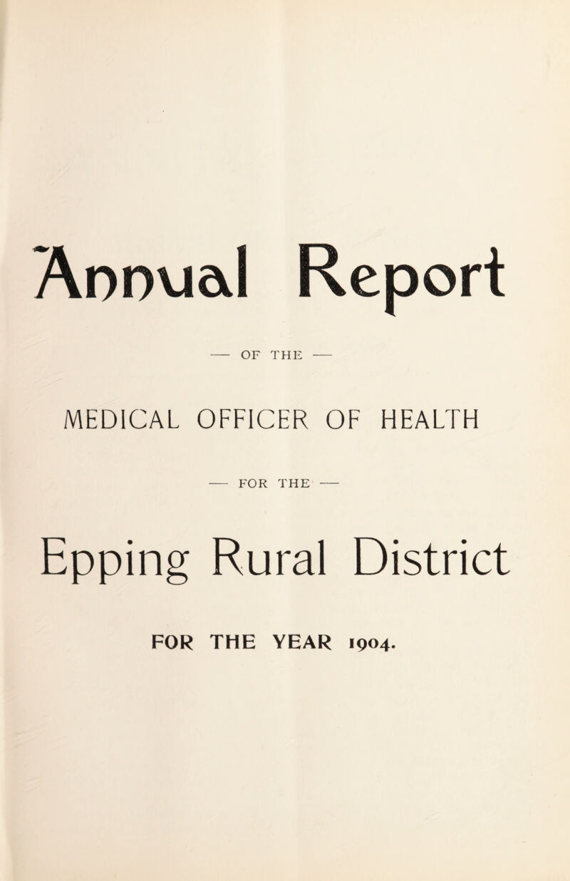 Annueil Report OF THE MEDICAL OFFICER OF HEALTH FOR THE Epping Rural District FOR THE YEAR 1904.