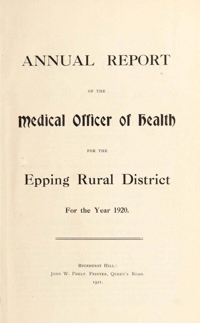 ANNUAL REPORT OF THE medical Officer of ffealiD FOR THE Epping Rural District For the Year 1920. Buckhurst Hill : John W. Phelp. Printer, Queen’s Road. 1921.