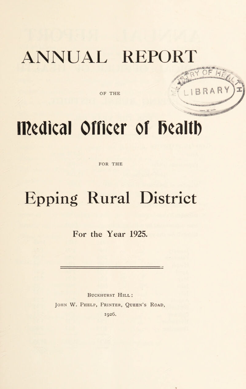 ANNUAL REPORT OF THE medical Officer of l>ealtl) FOR THE Epping Rural District For the Year 1925. Buckhurst Hill: John W. Phelp, Printer, Queen’s Road, 1926.
