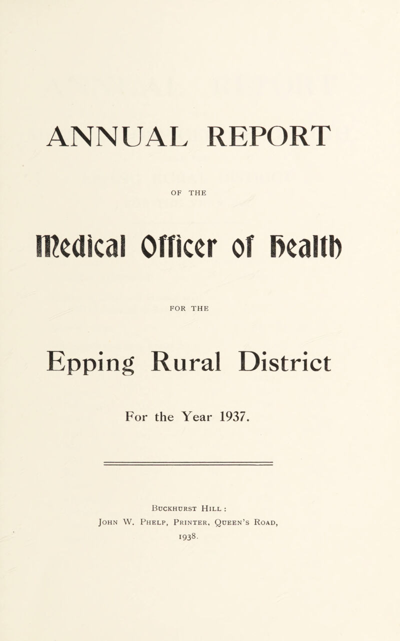 ANNUAL REPORT OF THE Medical oniccr of RoaltD FOR THE Epping Rural District For the Year 1937. Buckhdrst Hill: John W. Phelp, Printer, Queen’s Road, 1938.