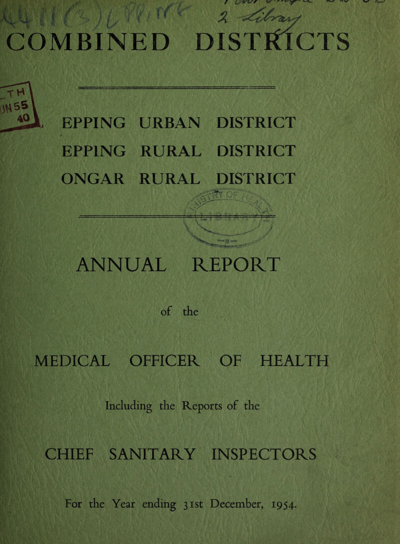 ipl ( I f ■ ■ ; i, - !' ■ ' X ■i^iA'Tty COMBINED DISTltlCTS EPPING URBAN DISTRICT EPPING RURAL DISTRICT ONGAR RURAL V .a 1 a •- ' » r^‘t> DISTRICT ^ - '■ V' > — a- ANNUAL REPORT of the MEDICAL OFFICER OF HEALTH Including the Reports of the CHIEF SANITARY INSPECTORS For the Year ending 31st December, 1954.