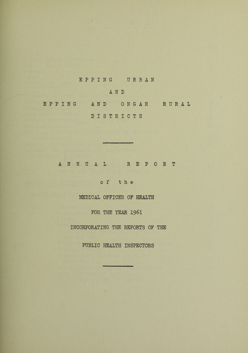 EPPING URBAN AO EPPING AND ONGAR RURAL DISTRICTS ANNUAL REPORT of the MEDICAL OFFICER OF HEALTH FOR THE YEAR 1961 INCORPORATING THE REPORTS OF THE