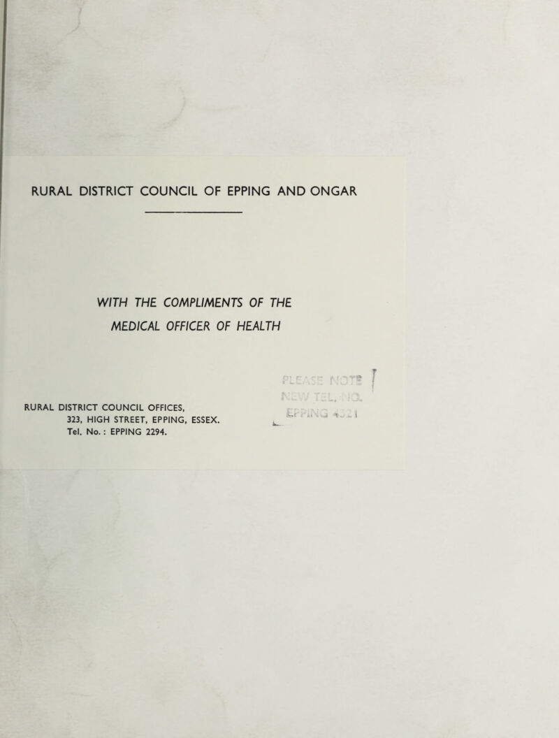 RURAL DISTRICT COUNCIL OF EPPING AND ONGAR WITH THE COMPLIMENTS OF THE MEDICAL OFFICER OF HEALTH RURAL DISTRICT COUNCIL OFFICES, 323, HIGH STREET, EPPING, ESSEX. Tel. No.: EPPING 2294.