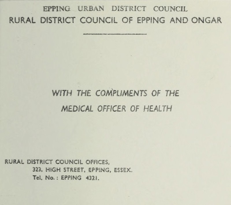 RURAL DISTRICT COUNCIL OF EPPING AND ONGAR WITH THE compliments OP THE MEDICAL OFFICER OF HEALTH RURAL DISTRICT COUNCIL OFFICES, 323. HIGH STREET, EPPING, ESSEX. Tel. No.: EPPING 4321.