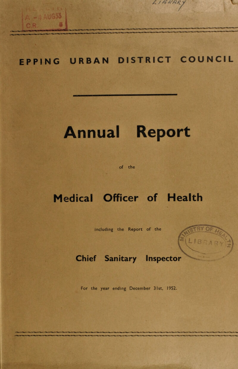 A /A'/tVV/C 7 EPPING URBAN DISTRICT COUNCIL Annual Report Medical Officer of Health including the Report of the Chief Sanitary Inspector For the year ending December 31st, 1952.