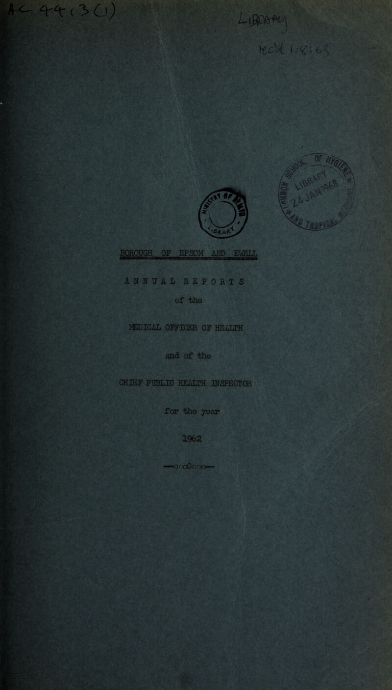 •! tecU. i/?;t. ^v>; BOROUGH OF EPSOM AND EWELL ii^^' ANNUAL REPORTS iV. of the MEDICAL OFFICER OF HEALTH and of the CHIEF PUBLIC HEALTH INSPECTOR for the year 1962 'Ono0oor>—