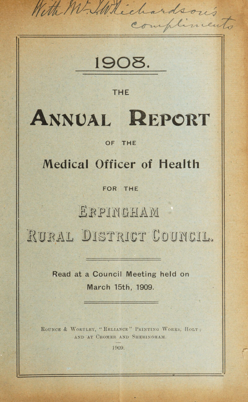 THE Annual Report OF THE Medical Officer of Health Read at a Council Meeting held on March 15tli, 1909. Rounce & AVortley, “Reliance” Printing Works, PIolt ; AND AT Cromer and Sheringham. 1909.