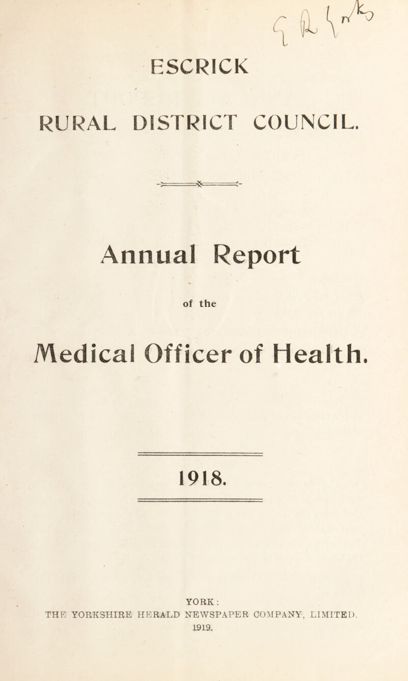 ESCRICK RURAL DISTRICT COUNCIL. ❖ Annual Report of the Medical Officer of Health. 1918. YORK: THE YORKSHIRE HERALD NEWSPAPER COMPANY, LIMITED. 1919.