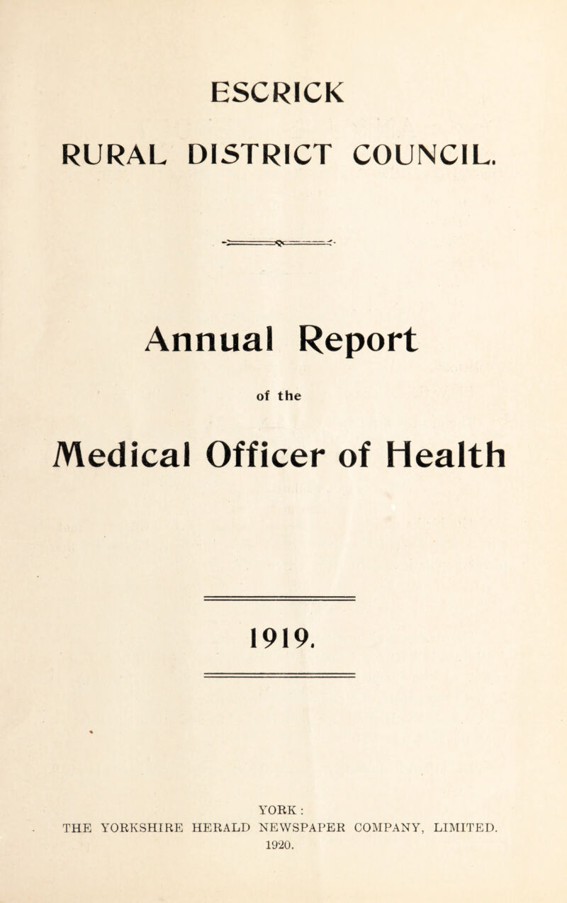 ESCRICK RURAL DISTRICT COUNCIL. Annual Report of the Medical Officer of Health 1919. YORK : THE YORKSHIRE HERALD NEWSPAPER COMPANY, LIMITED. 1920.