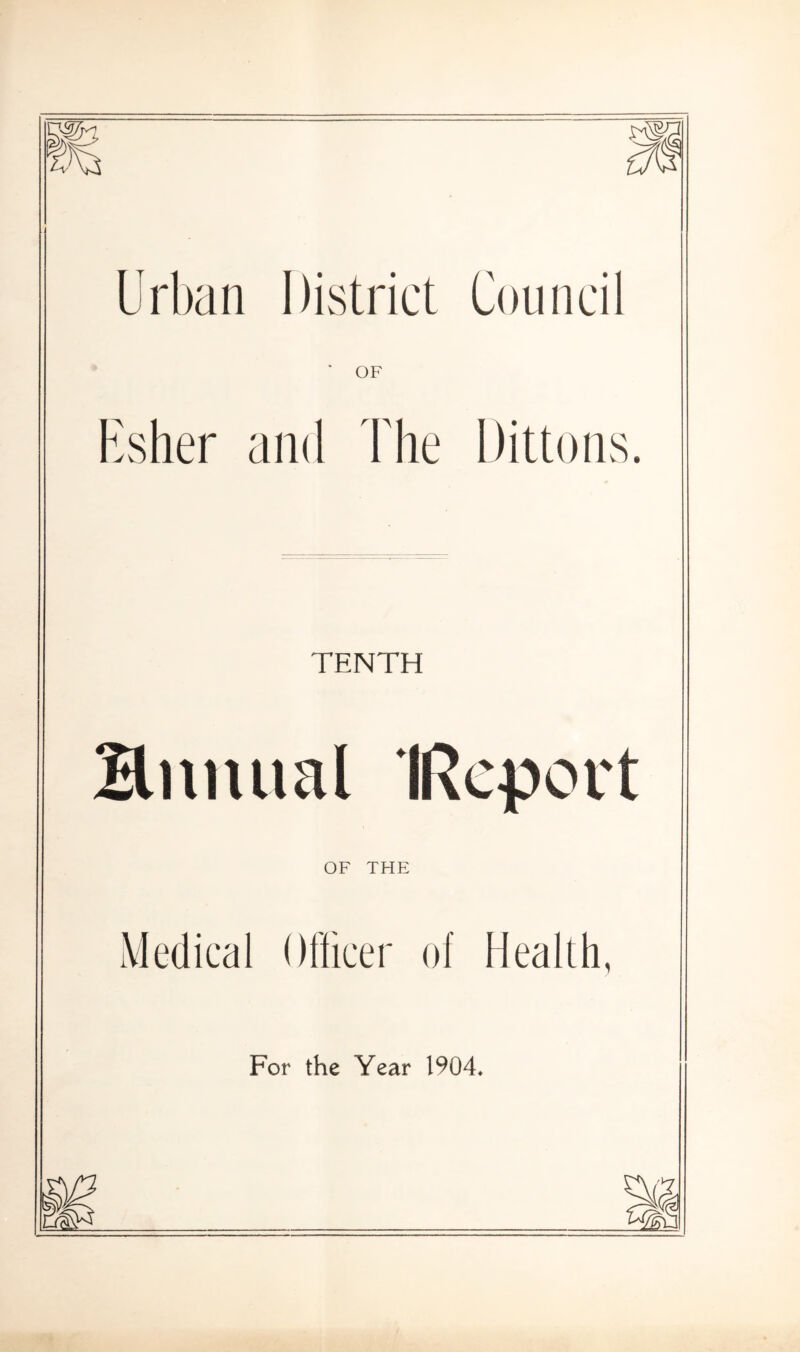 Urban District Council OF Esher and The Dittons. TENTH Bnnual IRepcrt OF THE Medical Officer of Health, For the Year 1904,