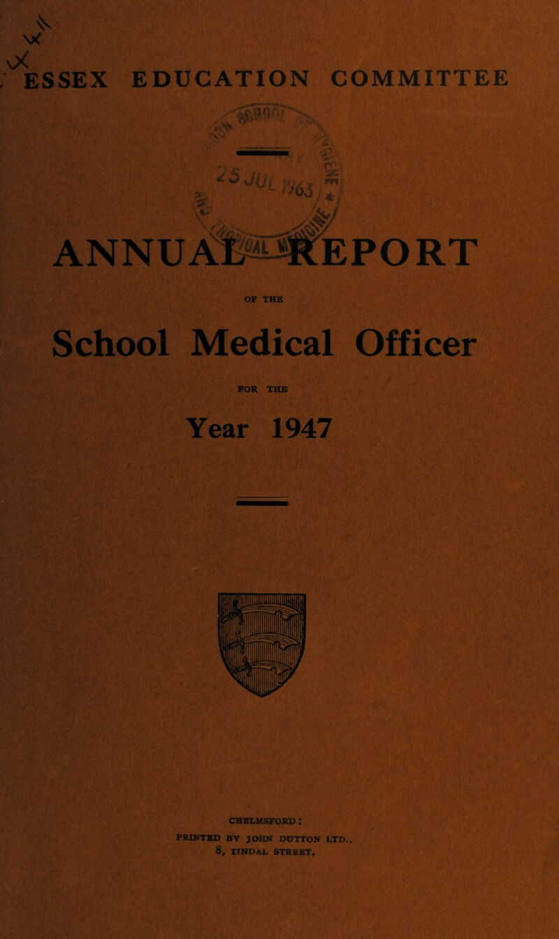 ESSEX EDUCATION COMMITTEE 'Zatl fit'll' n' annuaWIeport OF THE School Medical Officer FOR THE Year 1947 CHELMSFORD: PRINTED BY JOHN DDTTON LTD.. 8, TINDAL STREET.