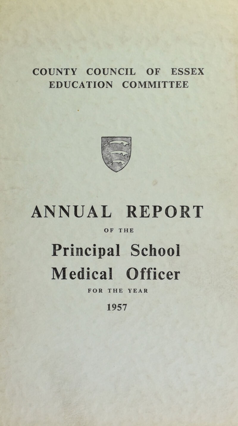 COUNTY COUNCIL OF ESSEX EDUCATION COMMITTEE ANNUAL REPORT OF THE Principal School Medical Officer FOR THE YEAR 1957