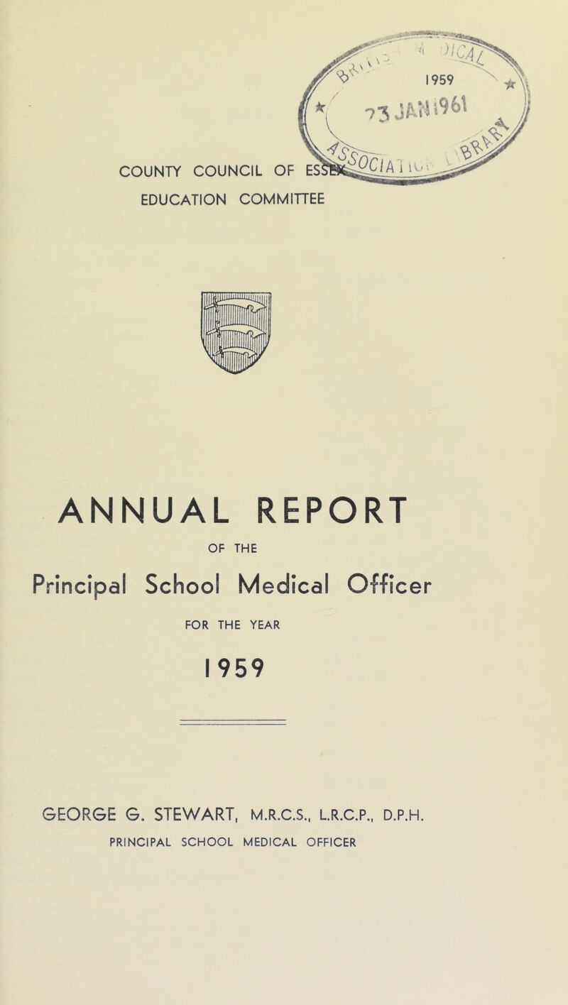 COUNTY COUNCIL OF EDUCATION COMMIHEE ANNUAL REPORT OF THE Principal School Medical Officer FOR THE YEAR 1959 GEORGE G. STEWART, M.R.C.S., L.R.C.P.. D.P.H.