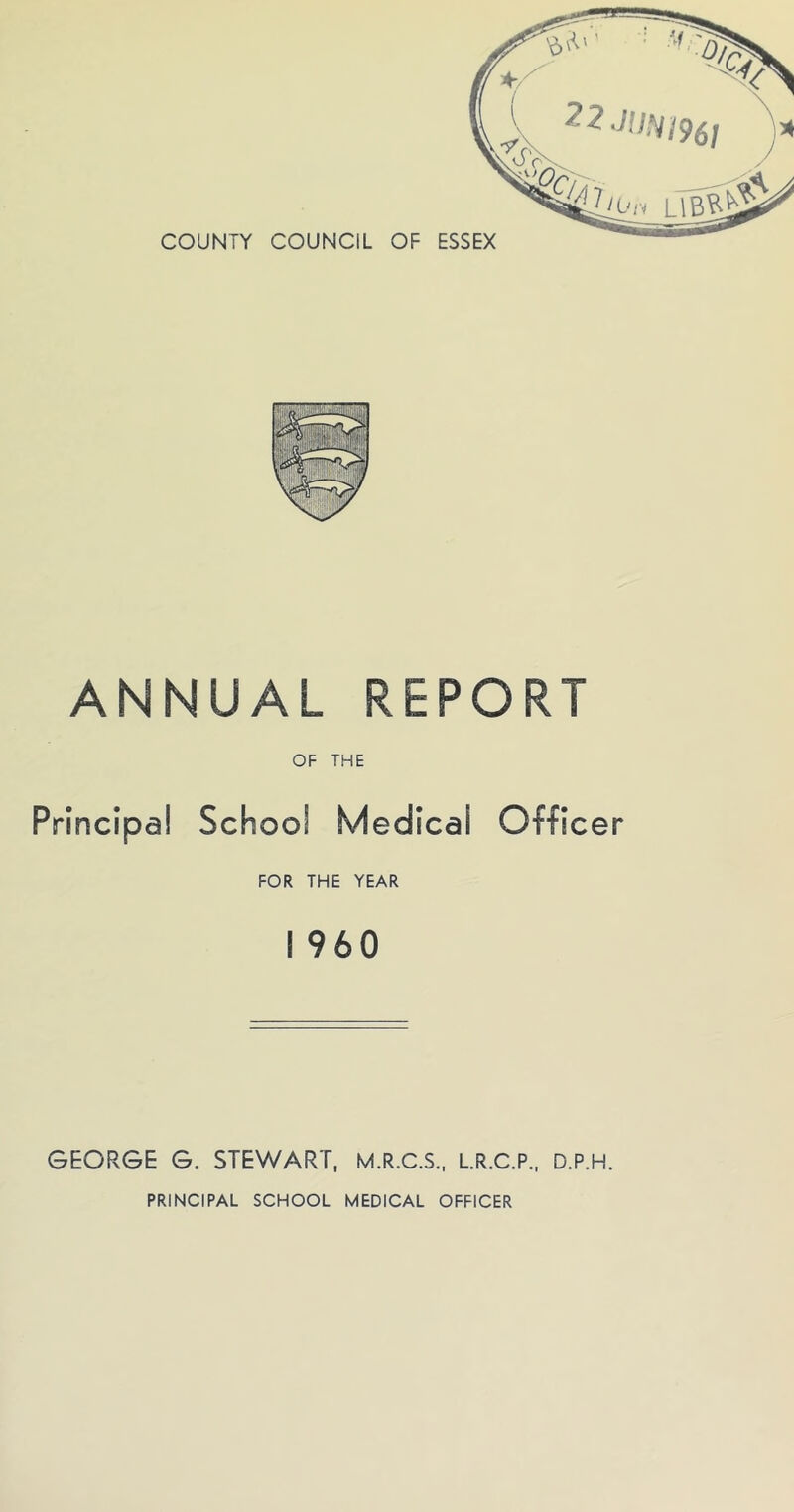 ANNUAL REPORT OF THE Principal School Medical Officer FOR THE YEAR I 960 GEORGE G. STEWART. M.R.C.S., LR.C.P.. D.P.H.