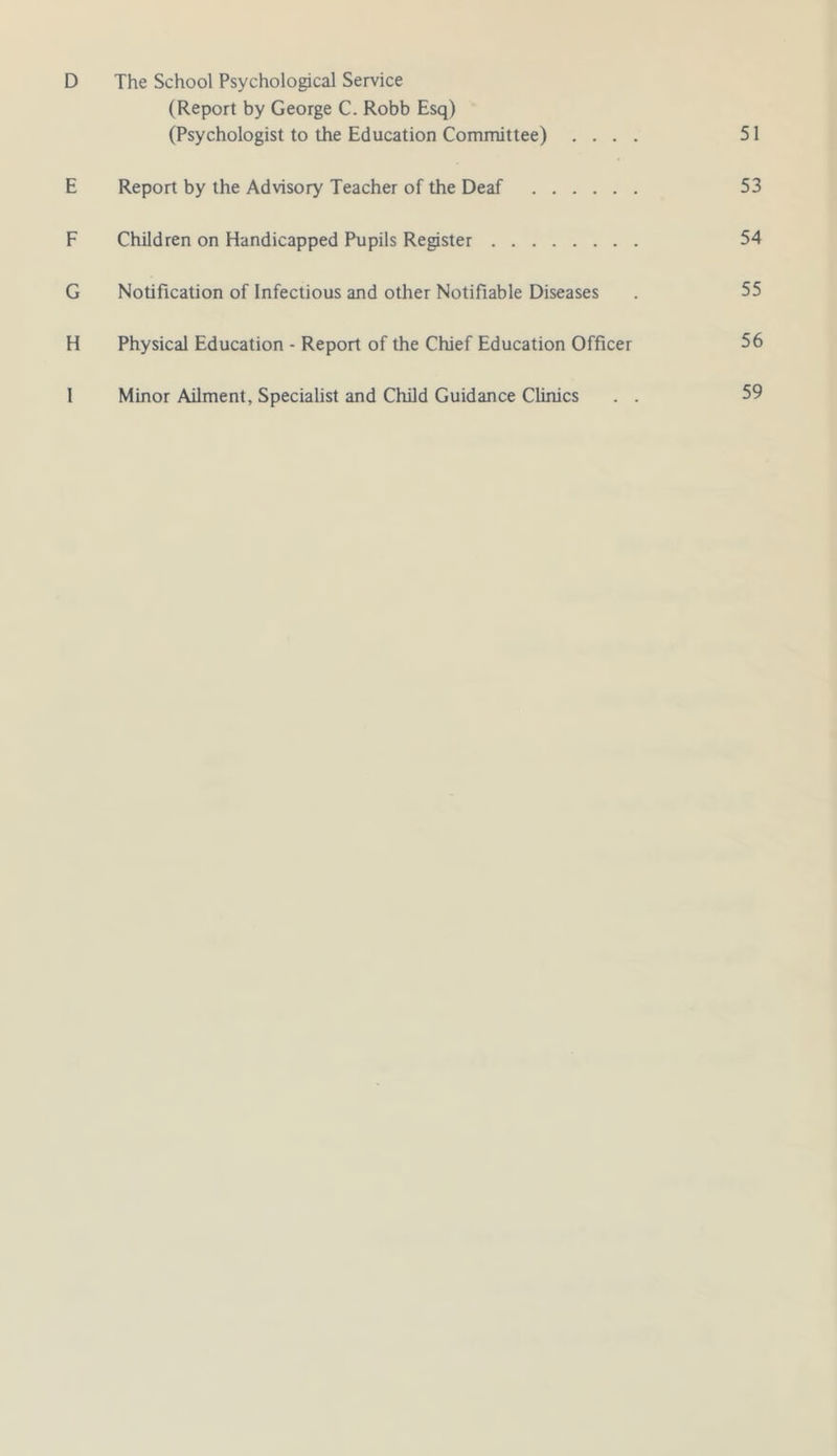 D The School Psychological Service (Report by George C. Robb Esq) (Psychologist to the Education Committee) .... 51 E Report by the Advisory Teacher of the Deaf 53 F Children on Handicapped Pupils Register 54 G Notification of Infectious and other Notifiable Diseases . 55 H Physical Education - Report of the Chief Education Officer 56