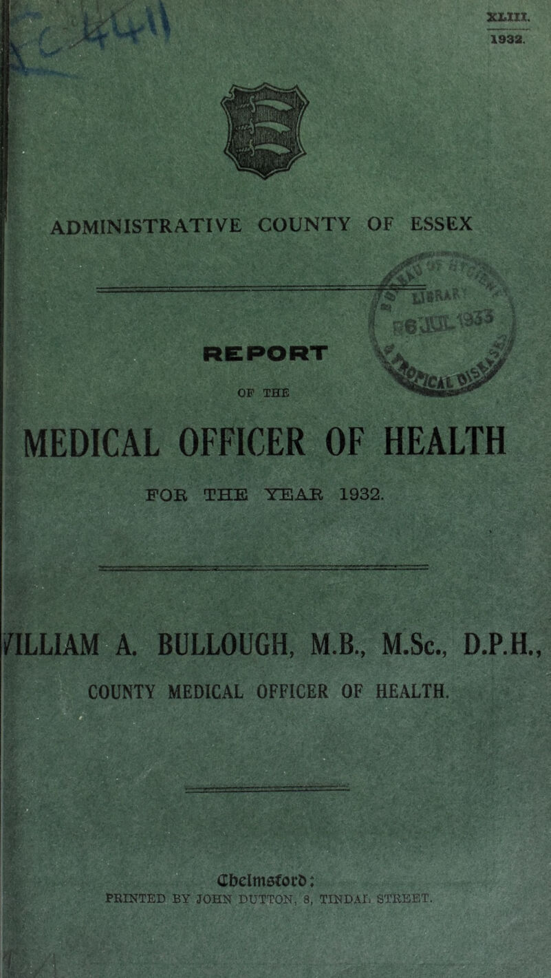 ADMINISTRATIVE COUNTY OF ESSEX MEDICAL OFFICER OF HEALTH FOE THE YEAE 1932. WILLIAM A. BULLOUGH, M.B., M.Sc., D.P.H.,