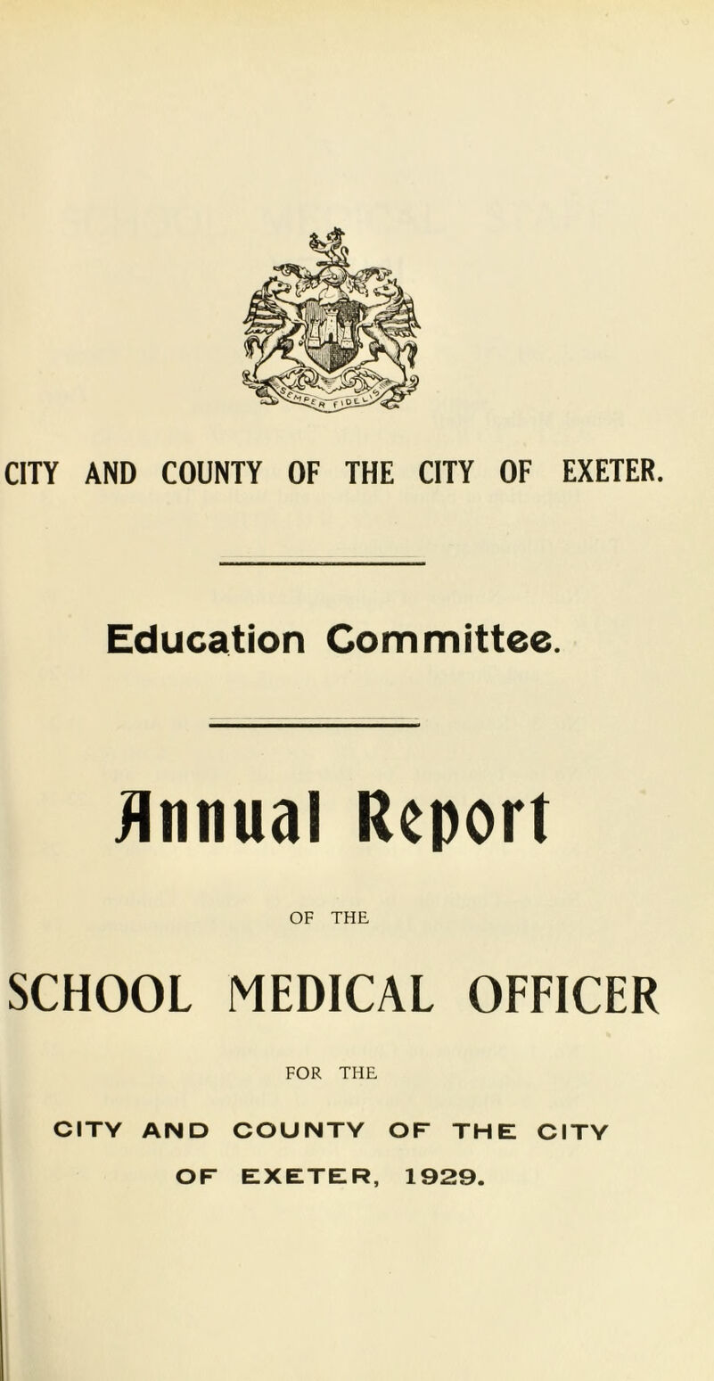 Education Committee. Annual Report OF THE SCHOOL MEDICAL OFFICER FOR THE CITY AND COUNTY OF THE CITY OF EXETER, 1929.