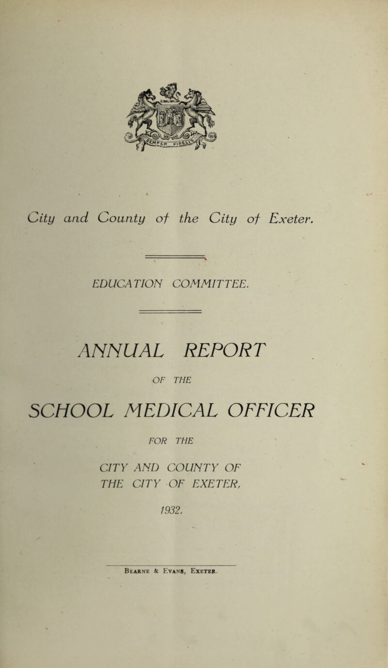 EDUCATION COMMITTEE. ANNUAL REPORT OF THE SCHOOL MEDICAL OFFICER FOR THE CITY AND COUNTY OF THE CITY OF EXETER, 1932.