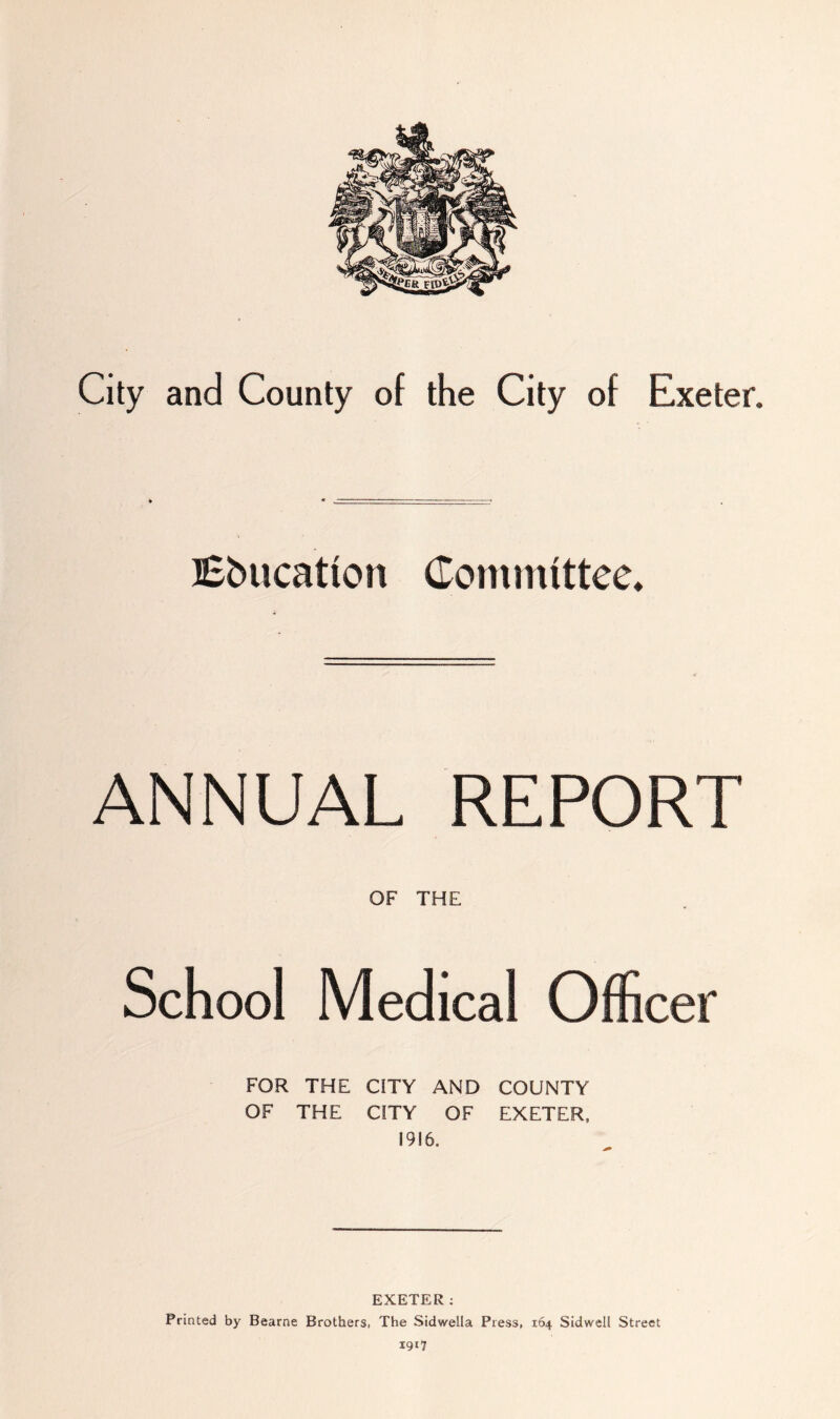 City and County of the City of Exeter. Education Committee, ANNUAL REPORT OF THE School Medical Officer FOR THE CITY AND COUNTY OF THE CITY OF EXETER, 1916. EXETER; Printed by Bearne Brothers, The Sidwella Press, 164 Sidwell Street 1917