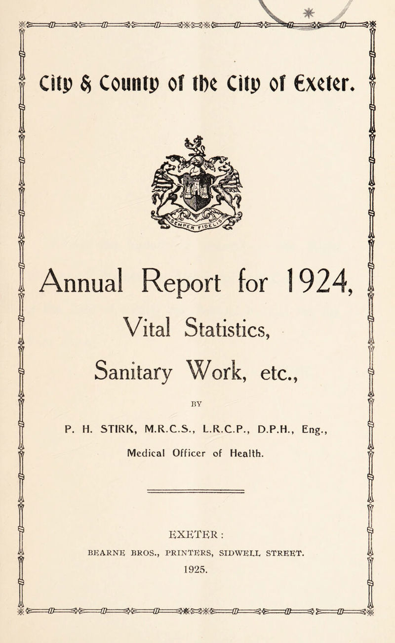 ^^==m====^^===m=====^^=====(D====^^=====a}====^^======m=====^^^=====0[f====^^=====m^^ ^^^=====(D==^^====m===^^=====m===^^i^^ - -W  Annual Report for Sanitary Work, etc., BY P. H. STIRK, M.R.C.S., L.R.C.P., D.P.H., Eng., Medical Officer of Health. i: 5 til^ 9 ^ I 4*i ^=2fc KXKTKR: BKARNE; BROS., PRINTERS, SIDWKI,I. STREET. fl 1925. ==i[^====^w^m^====w= ^==m=^^