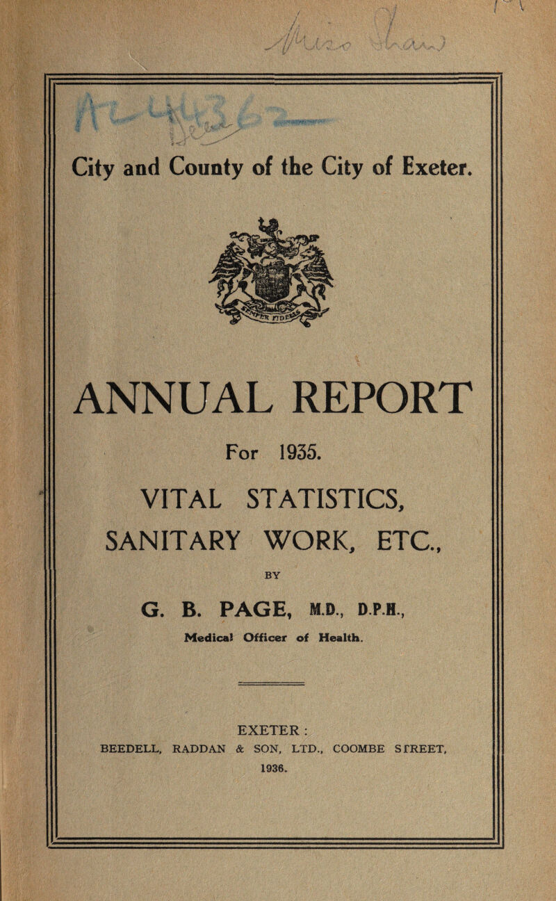 ANNUAL REPORT For 1935. VITAL STATISTICS, SANITARY WORK, ETC, BY G. B. PAGE, M.D., D.P.H., Medical Officer of Health. EXETER : BEEDELL, RADDAN & SON, LTD., COOMBE STREET, 1936.