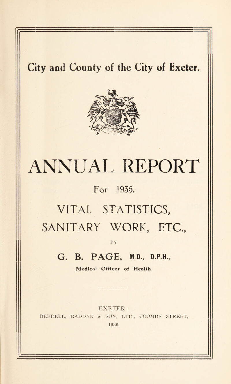 ANNUAL REPORT For 1935. VITAL STATISTICS, SANITARY WORK, ETC., BY G. B. PAGE, M.D., D.P.H., Medical Officer of Health. EXETER: BEEDELL, RADDAN & SON, LTD., COOMBF STREET, 1936.