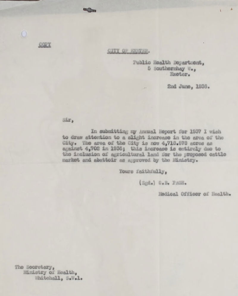 ‘Hitfl lift —r.-1-!— lublic iioalth .»* artuent, & southernhay <v## Exeter. 2nd June, 1S33. ^ir. In aubjaittiiii, vy annual report lor 1S3? 1 wieh to draw atte/rtion to a alight irorcaae in the area or the City. The area of the City la non 4,713.573 scree as against 4,702 in 1336) lias increase lo entirely duo to tho li clue ion of agricultural land xOr the ^ropoeed cattle sorbet and abattoir aa approved by tho nlniatry. Yours raithiully, (Sffd.) U.B. jeMsii. : helical Officer or noalth. Tho jeoretary, . ;iniotry or nealth,