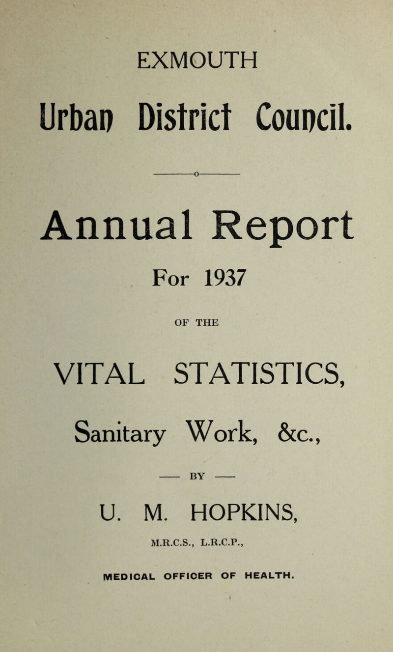 EXMOUTH Urban District Council. o Annual Report For 1937 OF THE VITAL STATISTICS, Sanitary Work, &c.. U. M. HOPKINS, M.R.C.S., L.R.C.P., MEDICAL OFFICER OF HEALTH.