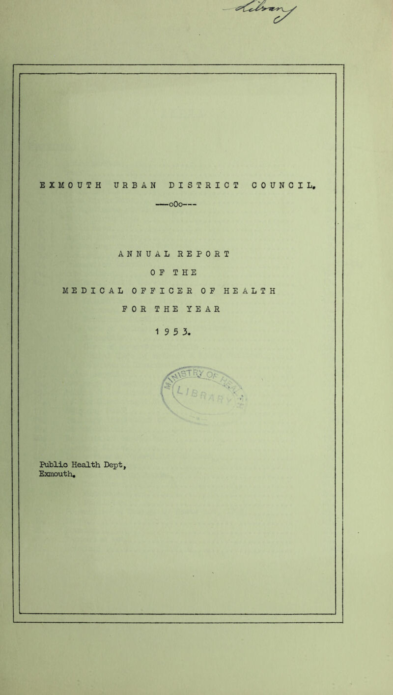 EXMOUTH URBAN DISTRICT COUNCIL. oOo ANNUAL REPORT OP THE MEDICAL OFFICER OP HEALTH FOR THE YEAR 19 5 3, n Publio Health Dept, Exmouth.