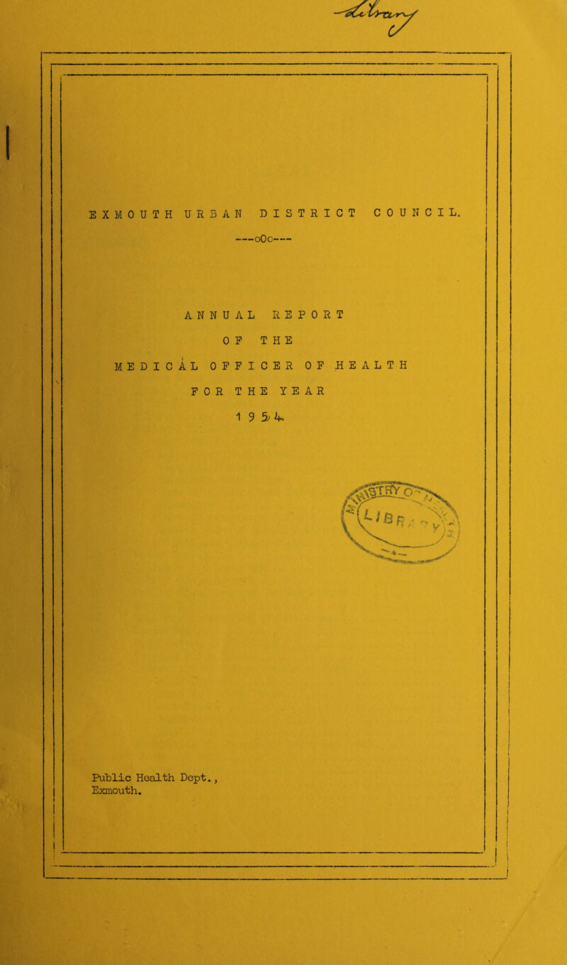 EXMOUTH URBAN DISTRICT COUNCIL. oOo ANNUAL REPORT OP THE MEDICAL OFFICER OP HEALTH FOR THE YEAR 1 9 5^4. Public Health Dept., Exmouth.