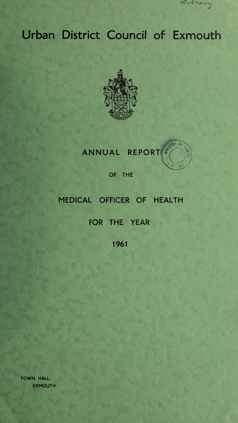 Urban District Council of Exmouth ANNUAL REPORT OF THE MEDICAL OFFICER OF HEALTH FOR THE YEAR 1961 TOWN HALL. EXMOUTH.