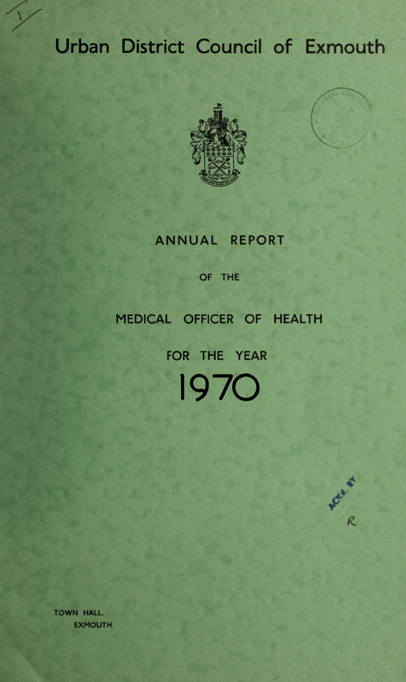 Urban District Council of Exmouth ANNUAL REPORT OF THE MEDICAL OFFICER OF HEALTH FOR THE YEAR 1970 I?. TOWN HALL, EXMOUTH.