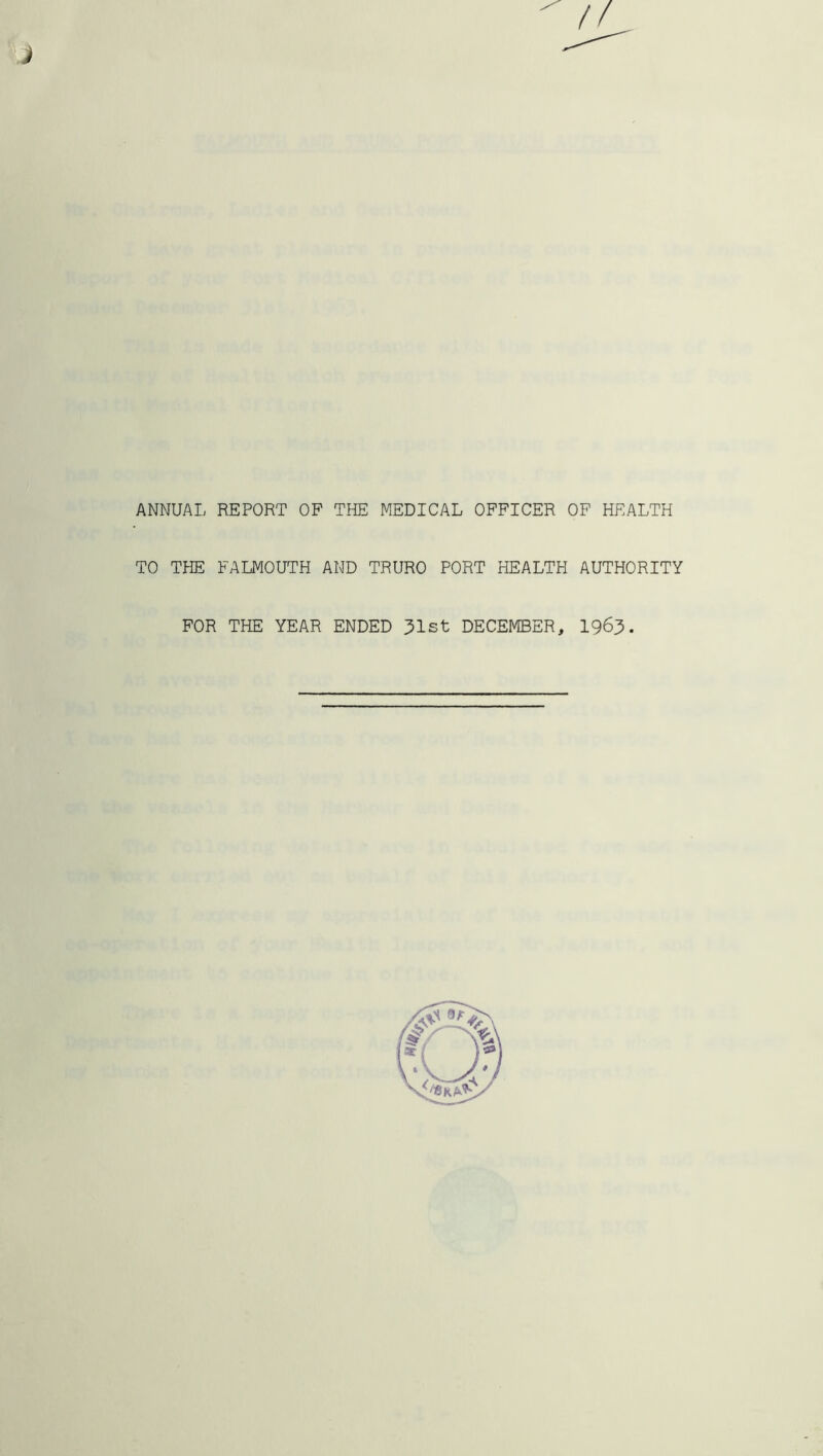 ANNUAL REPORT OF THE MEDICAL OFFICER OF HEALTH TO TPIE FALMOUTH AND TRURO PORT HEALTH AUTHORITY FOR THE YEAR ENDED 31st DECEMBER, I963.