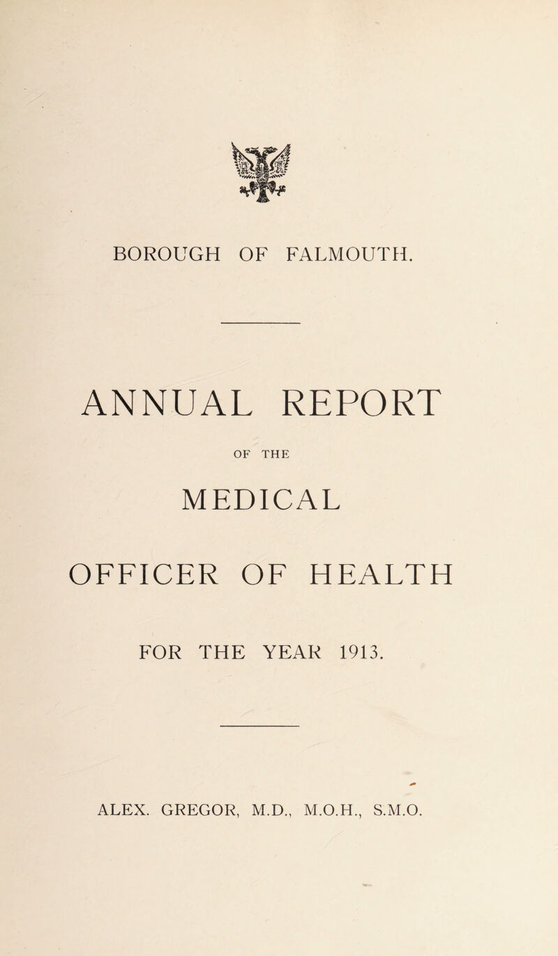 BOROUGH OF FALMOUTH. ANNUAL REPORT OF THE MEDICAL OFFICER OF HEALTH FOR THE YEAR 1913. ALEX. GREGOR, M.D., S.M.O.