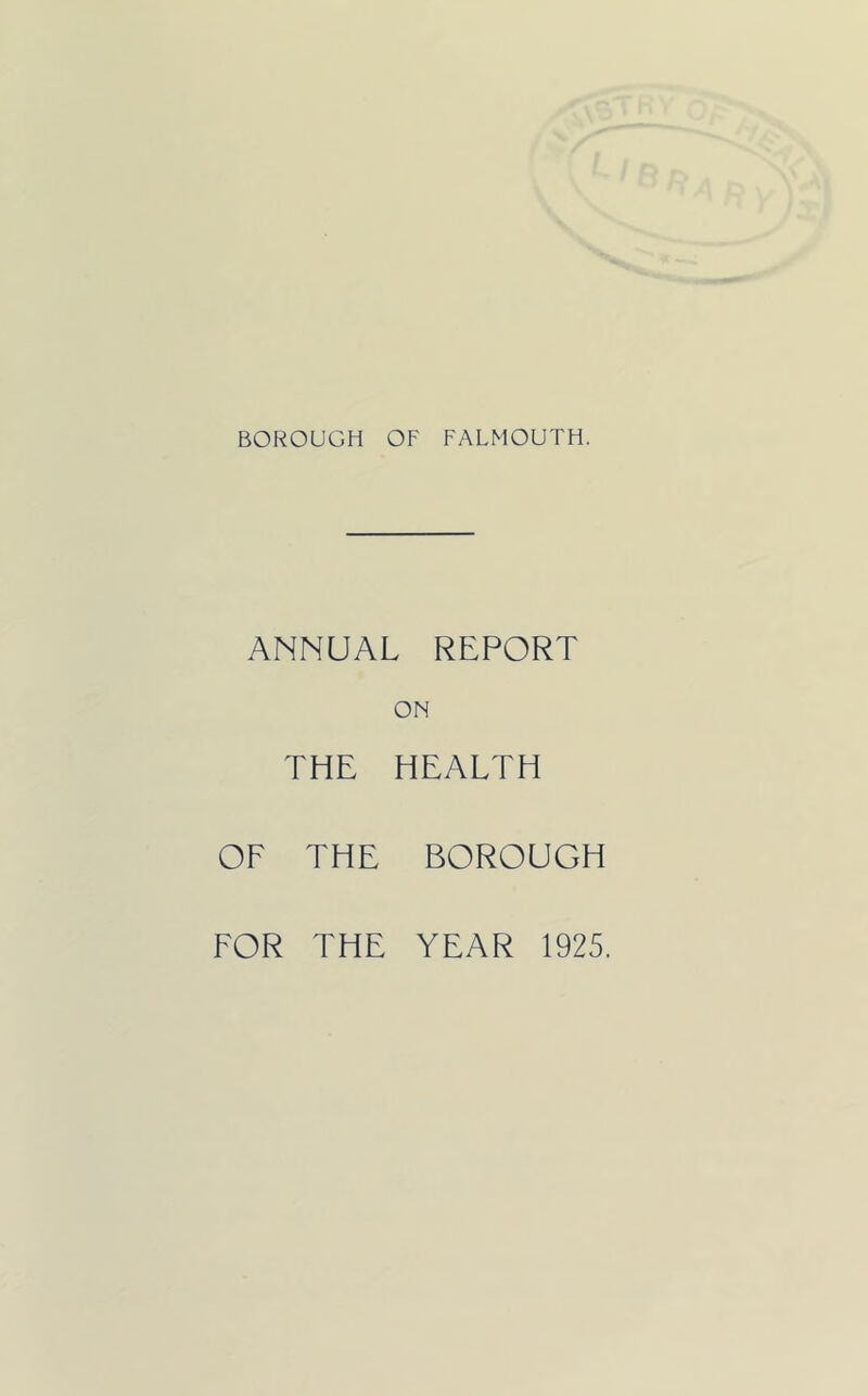 BOROUGH OF FALMOUTH. ANNUAL REPORT ON THE HEALTH OF THE BOROUGH FOR THE YEAR 1925.