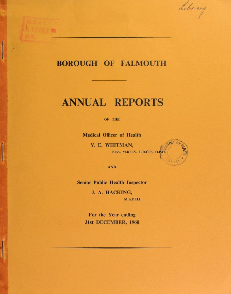 BOROUGH OF FALMOUTH ANNUAL REPORTS OF THE Medical Officer of Health V. E. WHITMAN, B.Sc., M.R.C.S., L.RJ / -- R.C.P., D.P.H. 0A>. AND Senior Public Health Inspector 1(. J. A. HACKING, M.A.P.H.I. For the Year ending 31st DECEMBER, 1960