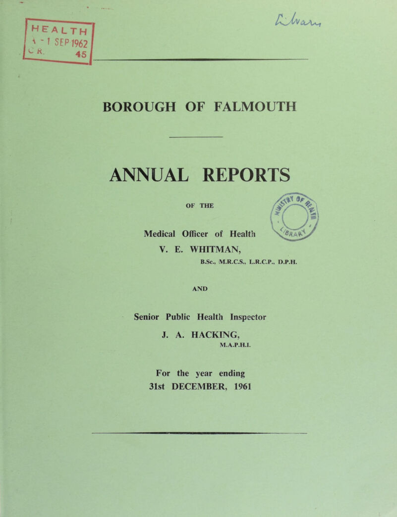 BOROUGH OF FALMOUTH ANNUAL REPORTS OF THE Medical Officer of Health V. E. WHITMAN, B.Sc., M.R.C.S., L.R.C.P., D.P.H. AND Senior Public Health Inspector J. A. HACKING, M.A.P.H.I. For the year ending 31st DECEMBER, 1961