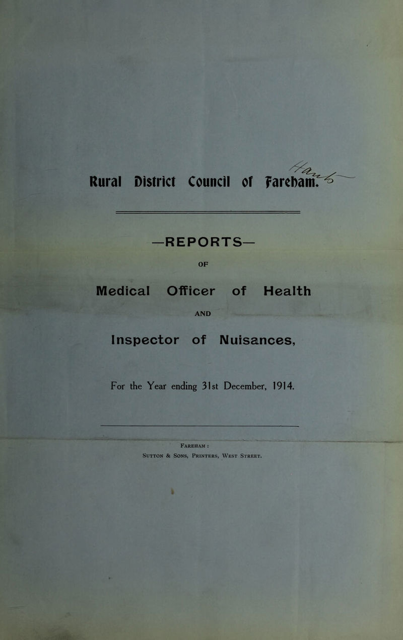 Rural District Council of FareDam. —REPORTS— OF Medical Officer of Health AND Inspector of Nuisances, For the Year ending 31st December, 1914. Fareham : Sutton & Sons, Printers, West Street.