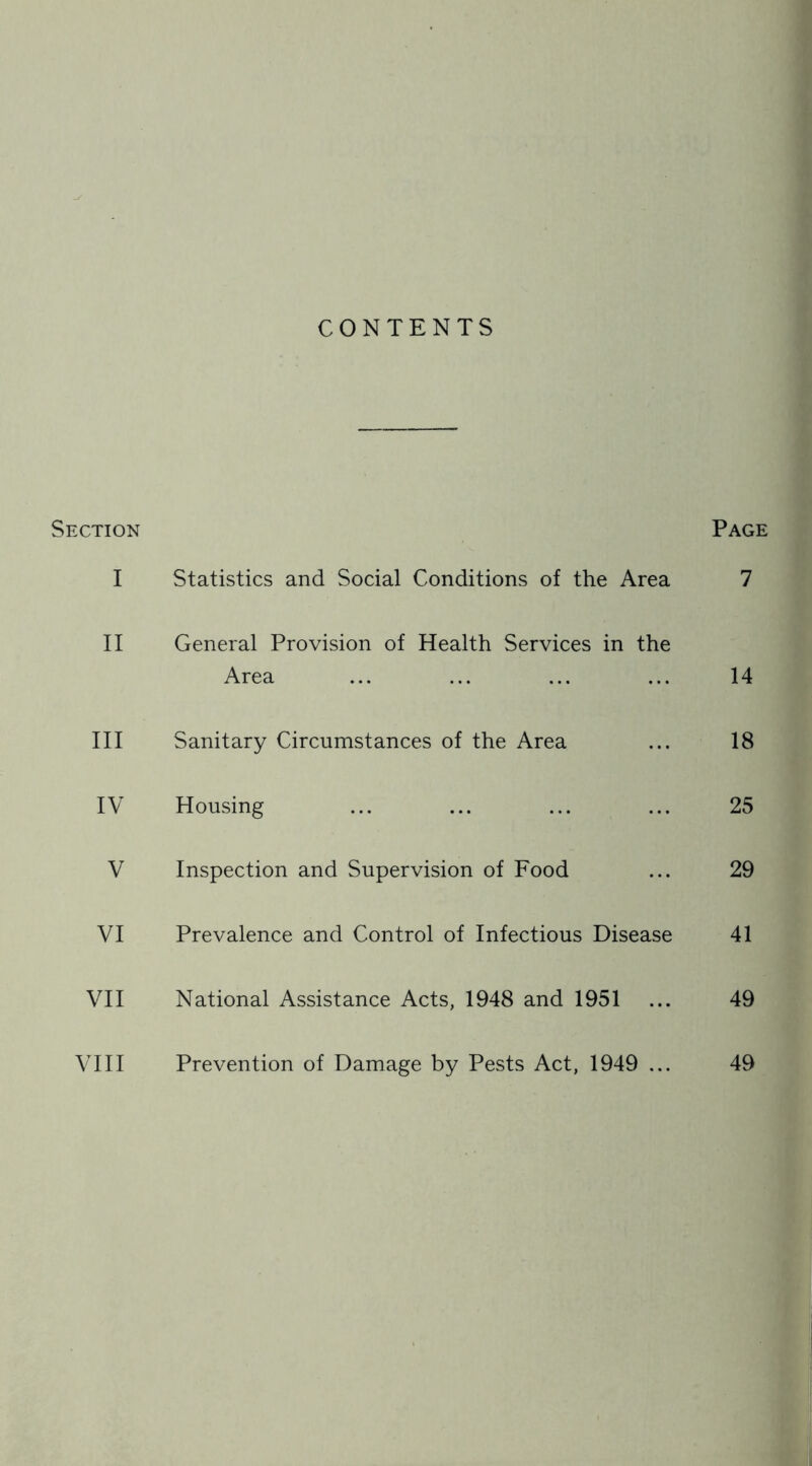 CONTENTS Section Page I Statistics and Social Conditions of the Area 7 II General Provision of Health Services in the Area 14 III Sanitary Circumstances of the Area 18 IV Housing 25 V Inspection and Supervision of Food 29 VI Prevalence and Control of Infectious Disease 41 VII National Assistance Acts, 1948 and 1951 49 VIII Prevention of Damage by Pests Act, 1949 ... 49