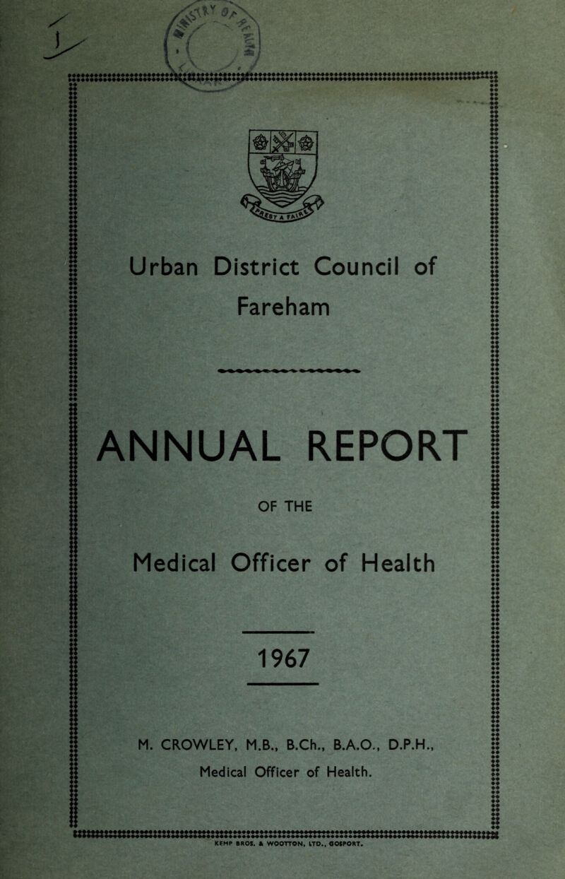 Urban District Council Fareham ANNUAL REPORT OF THE Medical Officer of Health 1967 M. CROWLEY, M.B., B.Ch., B.A.O., D.P.H., Medical Officer of Health.